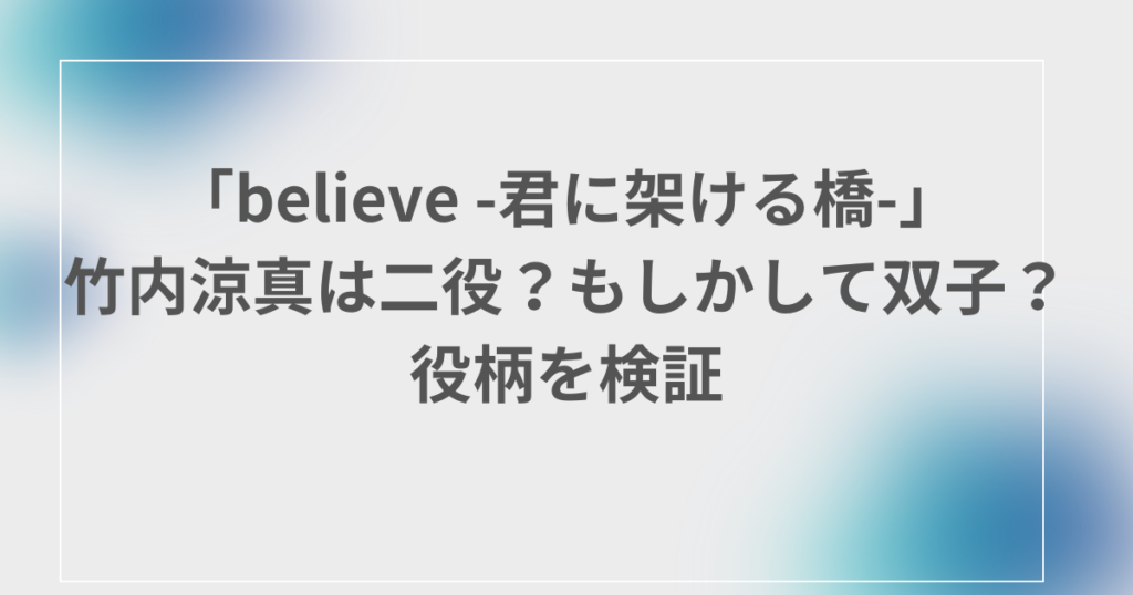 「believe -君に架ける橋-」、 竹内涼真、二役、双子