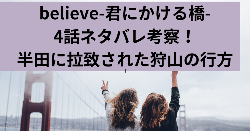 Believe-君にかける橋- ４話ネタバレ 半田に拉致