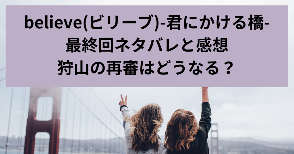 believe(ビリーブ)-君にかける橋-最終回ネタバレと感想狩山の再審はどうなる？