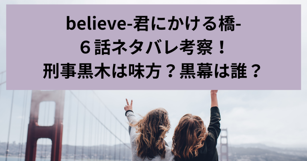 believe-君にかける橋-、ネタバレ考察、刑事黒木は味方？黒幕は誰？