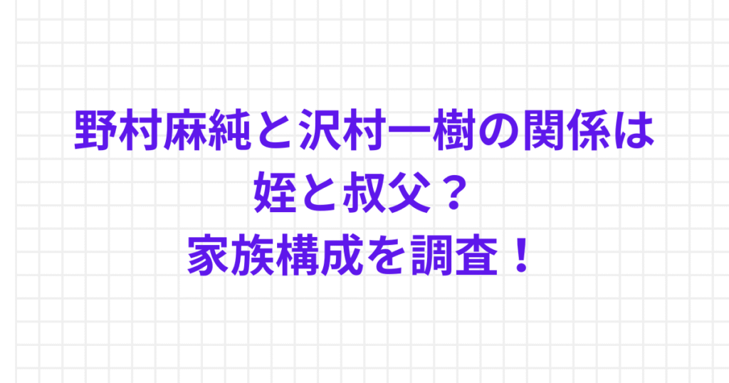 野村麻純と沢村一樹の関係は姪と叔父？家族構成を調査！