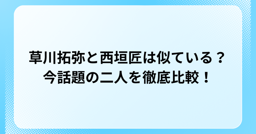 草川拓弥と西垣匠は似ている？今話題の二人を徹底比較！